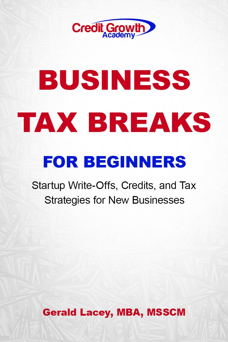 Cover for Business Tax Breaks for Beginners by Gerald Lacey, MBA, MSSCM, featuring the Credit Growth Academy logo, bold red and blue title text, and the subtitle about startup write-offs, credits, and tax strategies for new businesses.